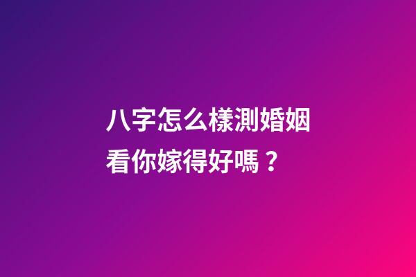 八字怎么樣測婚姻看你嫁得好嗎？